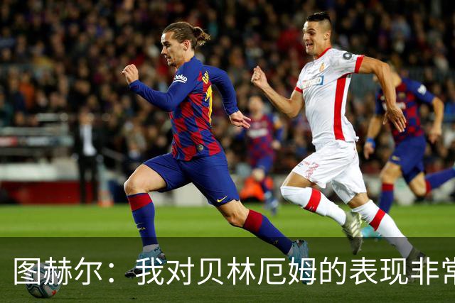 图赫尔：我对贝林厄姆的表现非常满意，他需要成为团队型球员