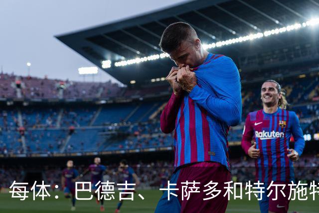 每体：巴德吉、卡萨多和特尔施特根可能离队，法蒂即将转会摩纳哥