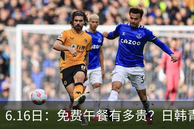 6.16日：免费午餐有多贵？日韩青训的留洋大军，为何只剩中国足球在叹息？